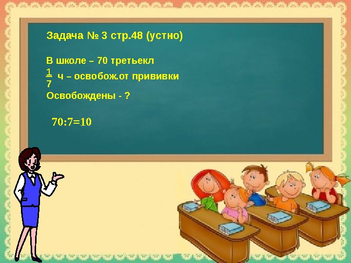 Задача № 3 стр.48 (устно) В школе – 70 третьекл 1 7 Освобождены - ? ч – освобож.от прививки 70:7=10