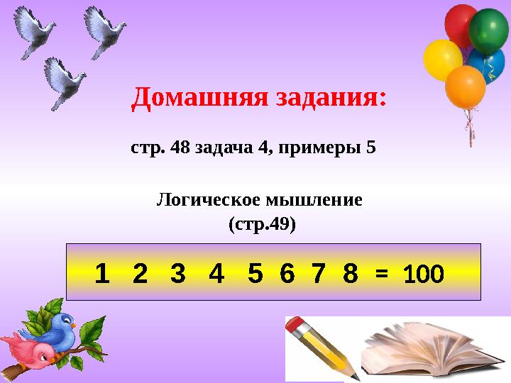 Домашняя задания: стр. 48 задача 4, примеры 5 1 2 3 4 5 6 7 8 = 100 Логическое мышление (стр.49)