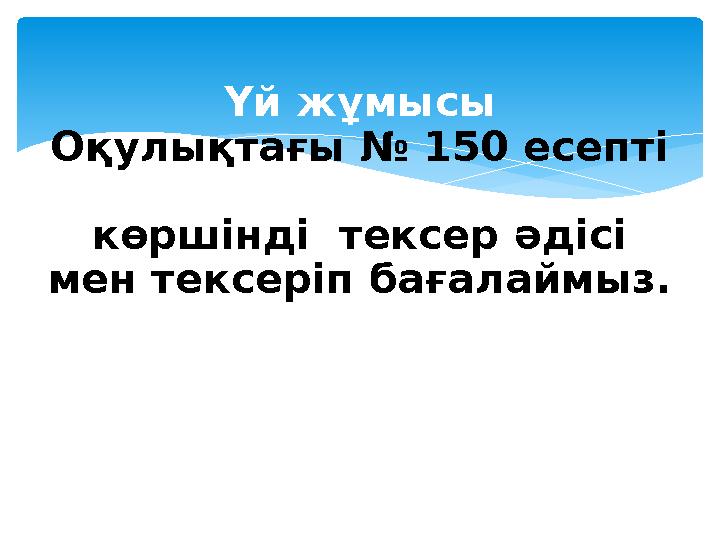 Үй жұмысы Оқулықтағы № 150 есепті көршінді тексер әдісі мен тексеріп бағалаймыз.