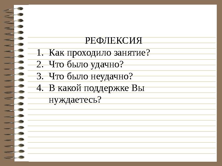 РЕФЛЕКСИЯ 1. Как проходило занятие? 2. Что было удачно? 3. Что было неудачно? 4. В какой поддержке Вы нуждаетесь?