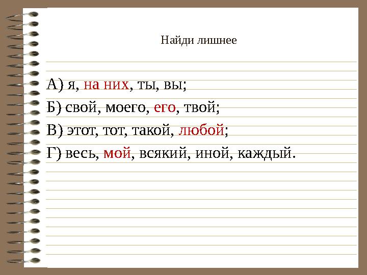 Найди лишнее А) я, на них , ты, вы; Б) свой, моего, его , твой; В) этот, тот, такой, любой ; Г) весь, мой , всякий, иной, к