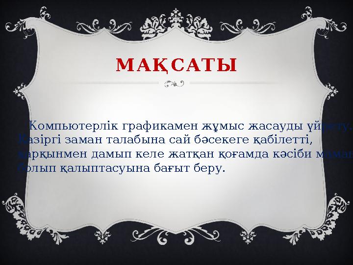 М А Қ С А Т Ы Компьютерлік графикамен жұмыс жасауды үйрету. Қазіргі заман талабына сай бәсекеге қабіле