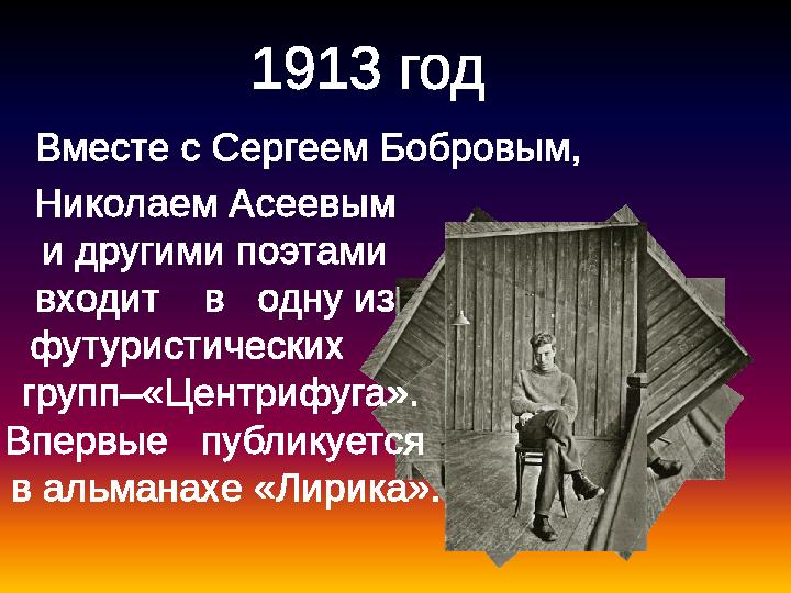 1913 год Вместе с Сергеем Бобровым, Николаем Асеевым и другими поэтами входит в одну из футуристических групп–«Центр