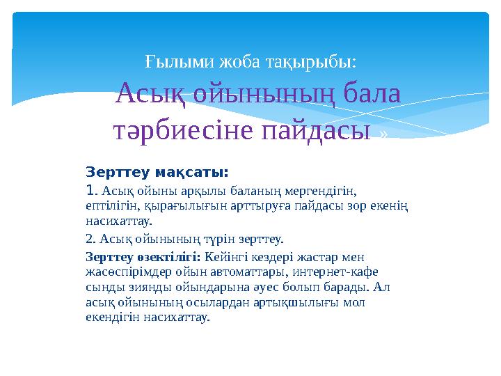 Зерттеу мақсаты: 1 . Асық ойыны арқылы баланың мергендігін, ептілігін, қырағылығын арттыруға пайдасы зор екенің насихаттау. 2.