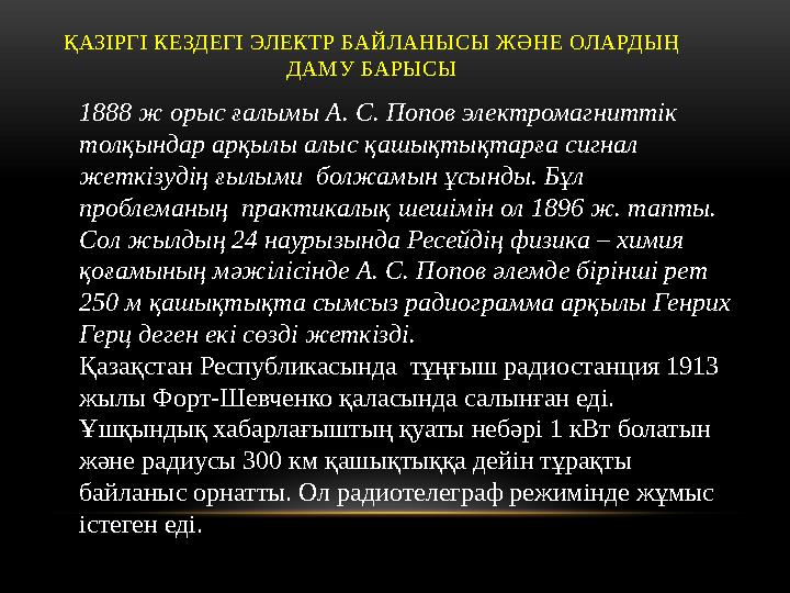 ҚАЗІРГІ КЕЗДЕГІ ЭЛЕКТР БАЙЛАНЫСЫ ЖӘНЕ ОЛАРДЫҢ ДАМУ БАРЫСЫ 1888 ж орыс ғалымы А. С. Попов электромагниттік толқындар арқылы алы