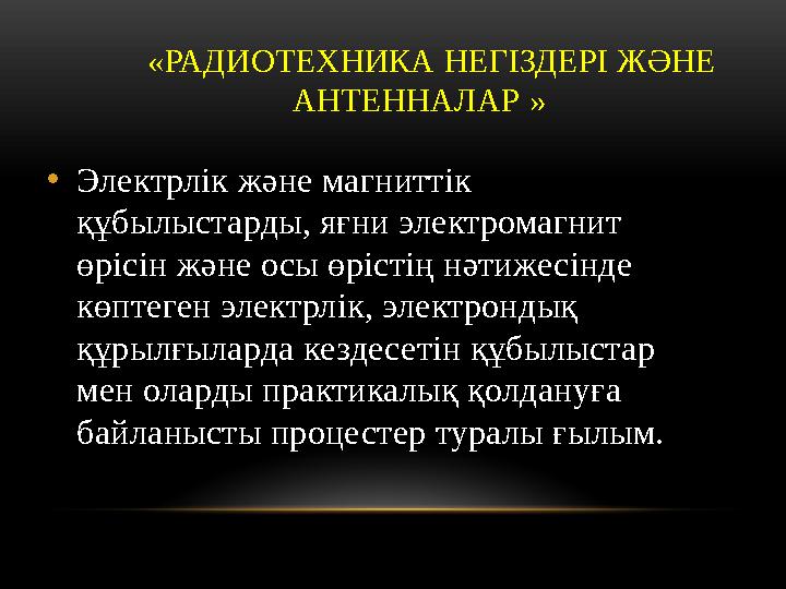 «РАДИОТЕХНИКА НЕГІЗДЕРІ ЖӘНЕ АНТЕННАЛАР » • Электрлік жəне магниттік құбылыстарды, яғни электромагнит өрісін жəне осы өрі
