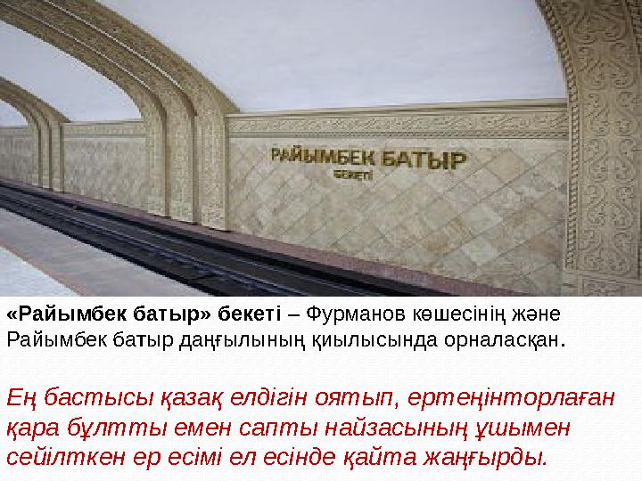 «Райымбек батыр» бекеті – Фурманов көшесінің және Райымбек батыр даңғылының қиылысында орналасқан. Ең бастысы қазақ елдігін о