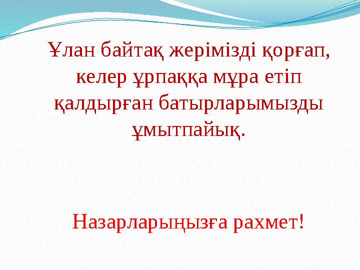 Ұлан байтақ жерімізді қорғап, келер ұрпаққа мұра етіп қалдырған батырларымызды ұмытпайық . Назарларыңызға рахмет!