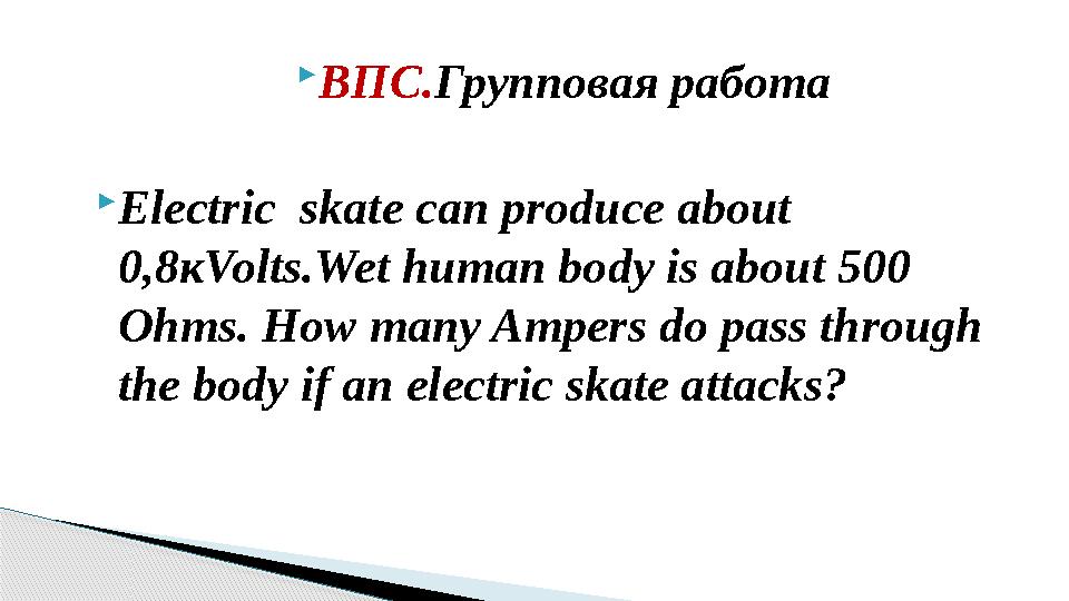  ВПС. Групповая работа  Electric skate can produce about 0, 8 к Volts.Wet human body is about 500 Ohms. How many Ampers do