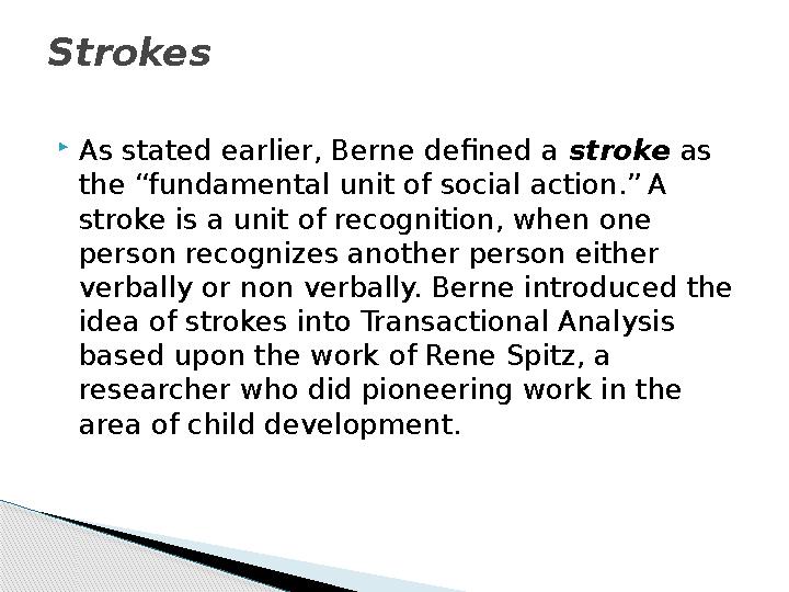  As stated earlier, Berne defined a stroke as the “fundamental unit of social action.” A stroke is a unit of recognition,