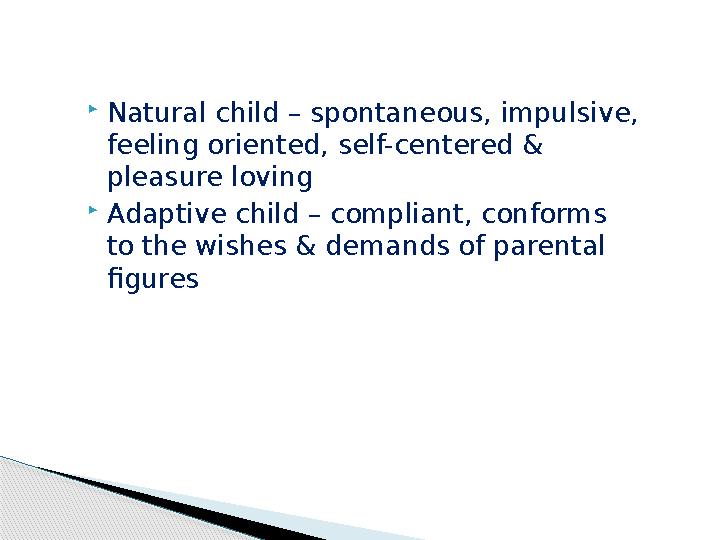  Natural child – spontaneous, impulsive, feeling oriented, self-centered & pleasure loving  Adaptive child – compliant, conf