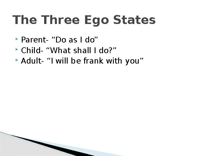  Parent- “Do as I do”  Child- “What shall I do?”  Adult- “I will be frank with you”The Three Ego States