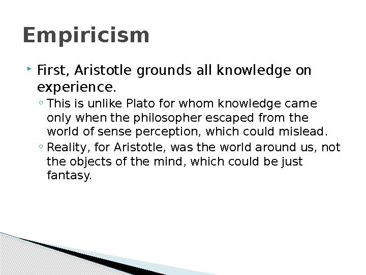  First, Aristotle grounds all knowledge on experience. ◦ This is unlike Plato for whom knowledge came only when the philosoph