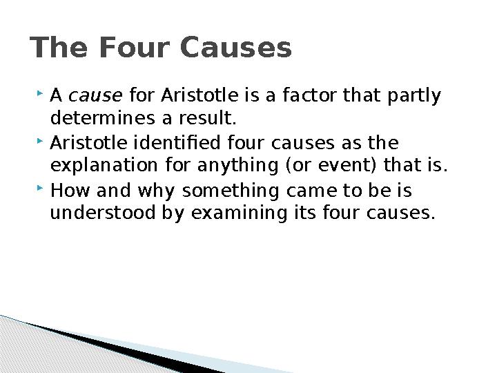  A cause for Aristotle is a factor that partly determines a result.  Aristotle identified four causes as the explanation f