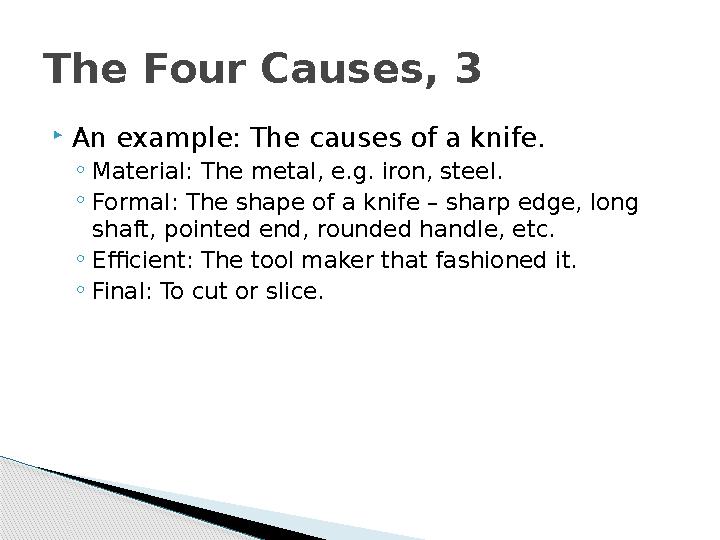  An example: The causes of a knife. ◦ Material: The metal, e.g. iron, steel. ◦ Formal: The shape of a knife – sharp edge, long