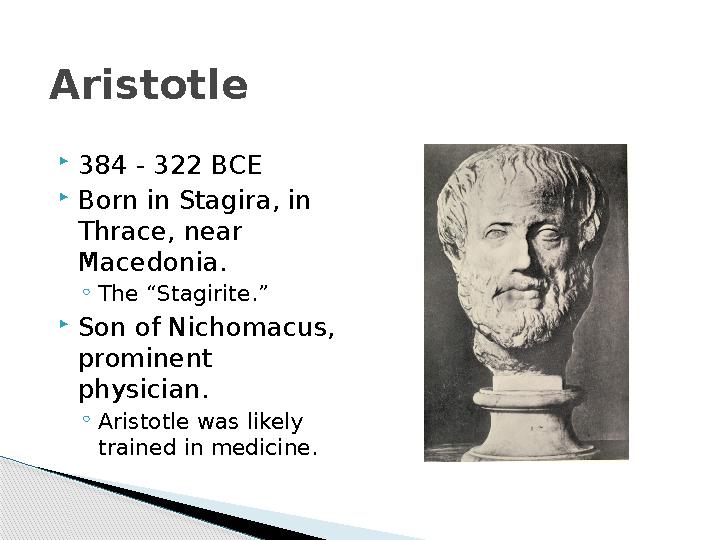 Aristotle  384 - 322 BCE  Born in Stagira, in Thrace, near Macedonia. ◦ The “Stagirite.”  Son of Nichomacus, prominent ph