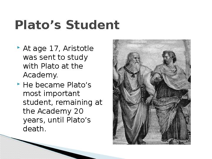 Plato’s Student  At age 17, Aristotle was sent to study with Plato at the Academy.  He became Plato’s most important stud