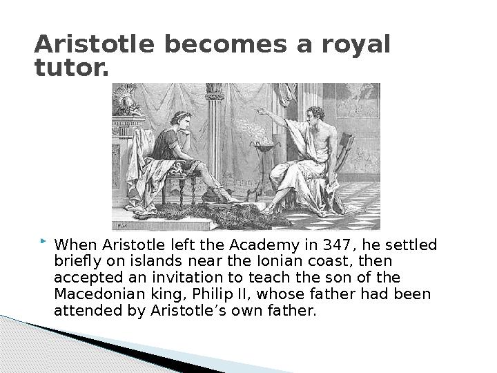 Aristotle becomes a royal tutor.  When Aristotle left the Academy in 347, he settled briefly on islands near the Ionian coast