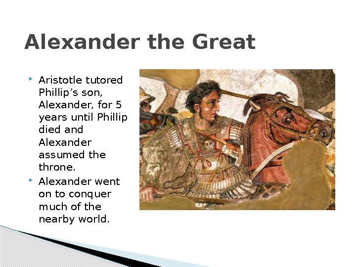 Alexander the Great  Aristotle tutored Phillip’s son, Alexander, for 5 years until Phillip died and Alexander assumed the