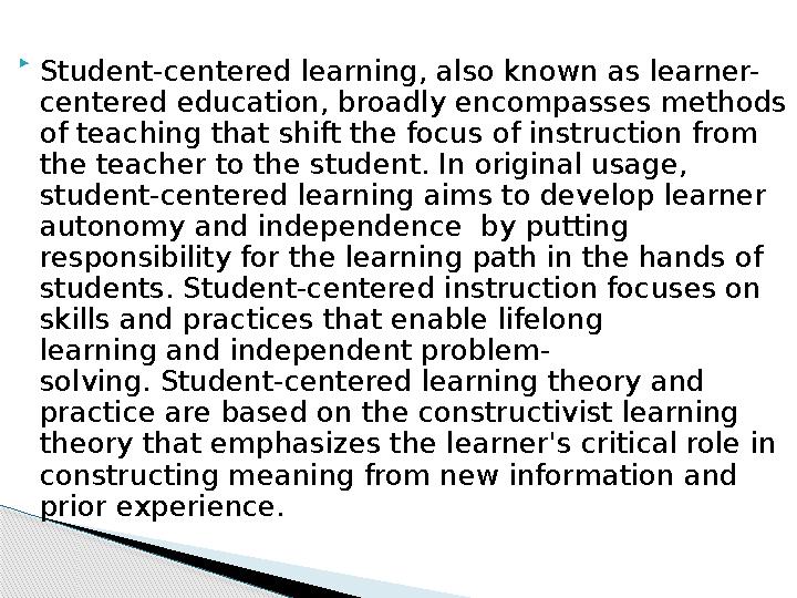  Student-centered learning, also known as learner- centered education, broadly encompasses methods of teaching that shift the