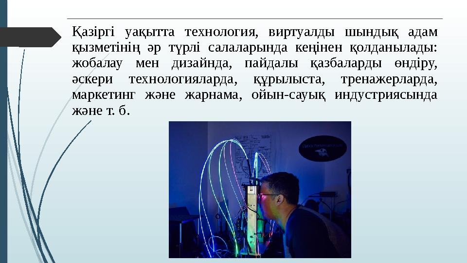 Қазіргі уақытта технология, виртуалды шындық адам қызметінің әр түрлі салаларында кеңінен қолданылады: жобалау мен