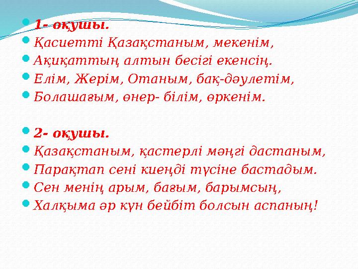  1- оқушы.  Қасиетті Қазақстаным, мекенім,  Ақиқаттың алтын бесігі екенсің.  Елім, Жерім, Отаным, бақ-дәулетім,  Болашағым,