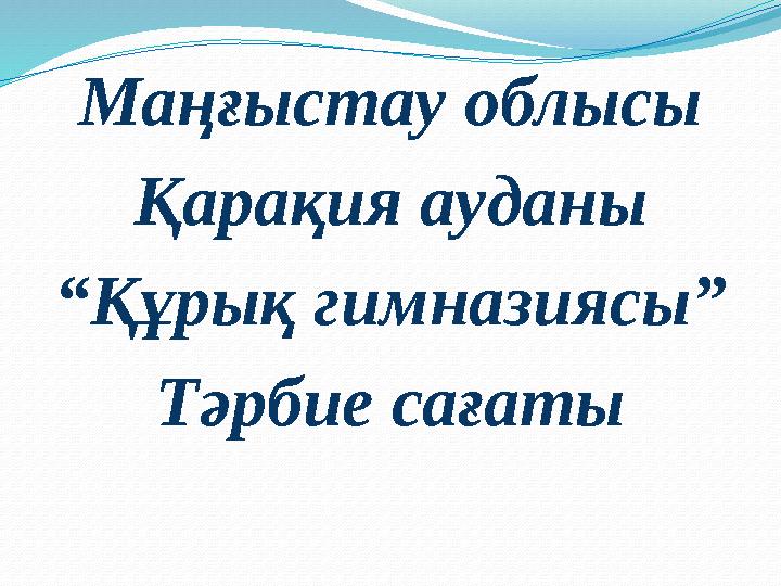 Маңғыстау облысы Қарақия ауданы “ Құрық гимназиясы” Тәрбие сағаты