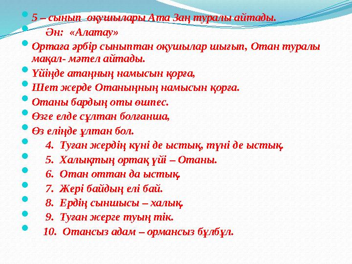  5 – сынып оқушылары Ата Заң туралы айтады.  Ән: «Алатау»  Ортаға әрбір сыныптан оқушылар шығып, Отан туралы мақал-