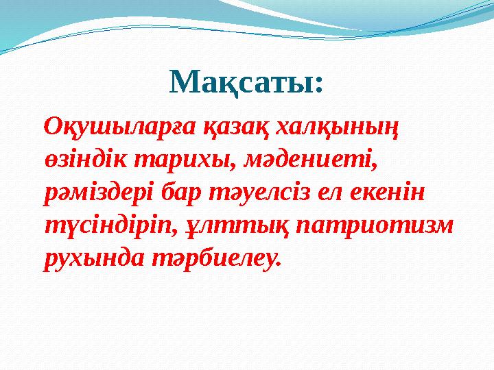 Мақсаты: Оқушыларға қазақ халқының өзіндік тарихы, мәдениеті, рәміздері бар тәуелсіз ел екенін түсіндіріп, ұлттық патриоти