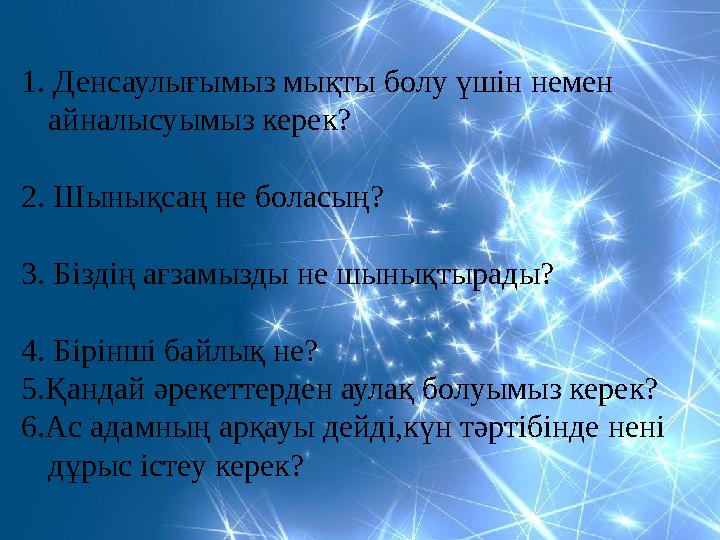 1 . Денсаулығымыз мықты болу үшін немен айналысуымыз керек? 2. Шынықсаң не боласың? 3. Біздің ағзамызды не шынықтырады? 4.