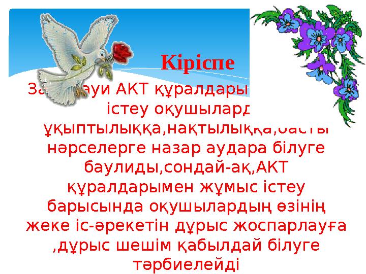 Заманауи АКТ құралдарымен жұмыс істеу оқушыларды ұқыптылыққа,нақтылыққа,басты нәрселерге назар аудара білуге баулиды,сондай-