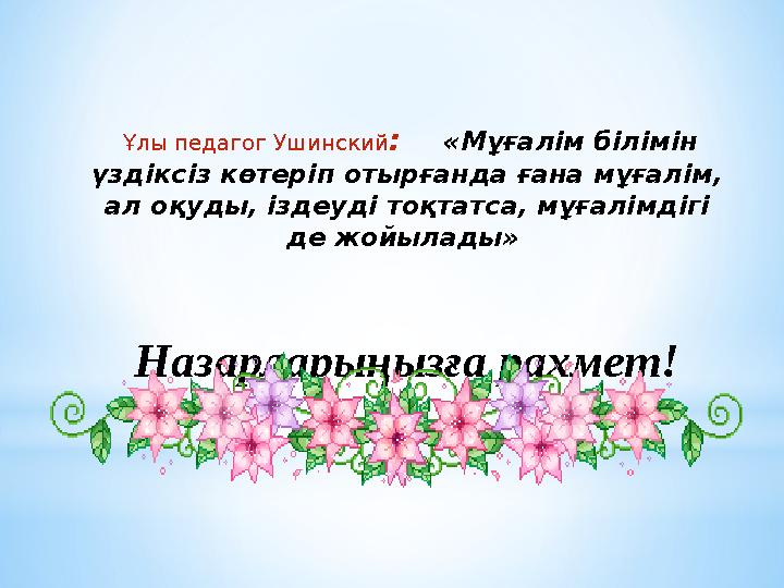 Ұлы педагог Ушинский : «Мұғалім білімін үздіксіз көтеріп отырғанда ғана мұғалім, ал оқуды, іздеуді тоқтатса, мұғалімдігі