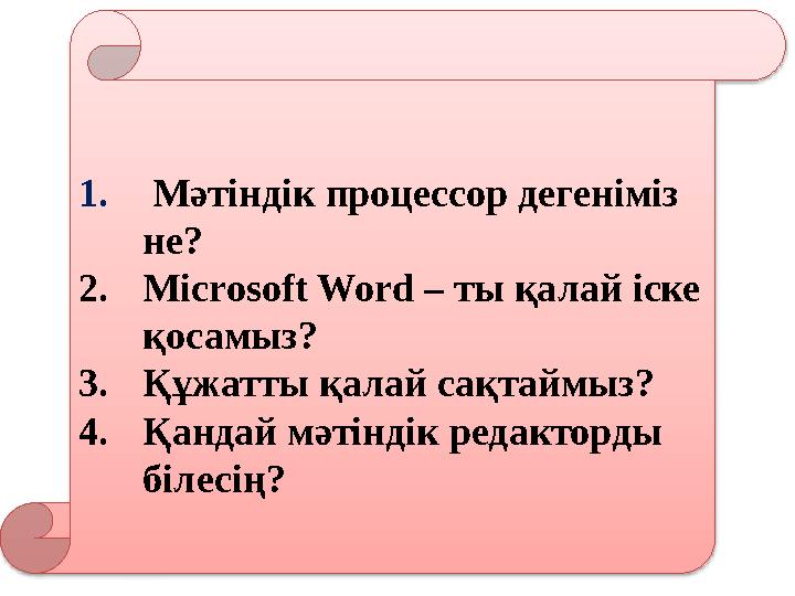 1. Мәтіндік процессор дегеніміз не? 2. Microsoft Word – ты қалай іске қосамыз? 3. Құжатты қалай сақтаймыз? 4. Қандай мәтінд