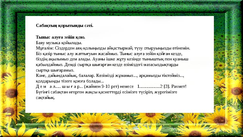 Сабақтың қорытынды сәті. Тыныс алуға зейін қою. Баяу музыка қойылады. Мұғалім: Сіздерден аяқ-қолыңызды айқастырмай, түзу отыруы