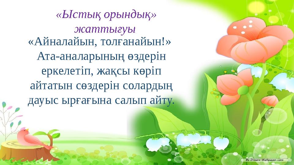 «Ыстық орындық» жаттығуы «Айналайын, толғанайын!» Ата-аналарының өздерін еркелетіп, жақсы көріп айтатын сөздерін солардың