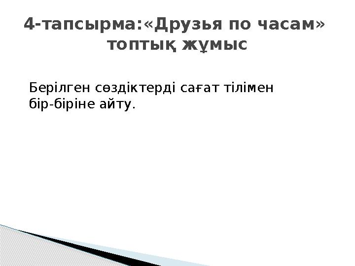 Берілген сөздіктерді сағат тілімен бір-біріне айту.4-тапсырма:«Друзья по часам» топтық жұмыс