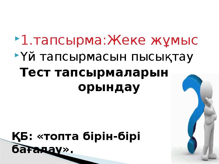  1.тапсырма:Жеке жұмыс  Үй тапсырмасын пысықтау Тест тапсырмаларын орындау ҚБ: «топта бірін-бірі бағалау».