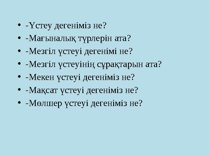 • -Үстеу дегеніміз не ? • -Мағыналық түрлерін ата? • -Мезгіл үстеуі дегенімі не? • -Мезгіл үстеуінің сұрақтарын ата? • -Мекен үс