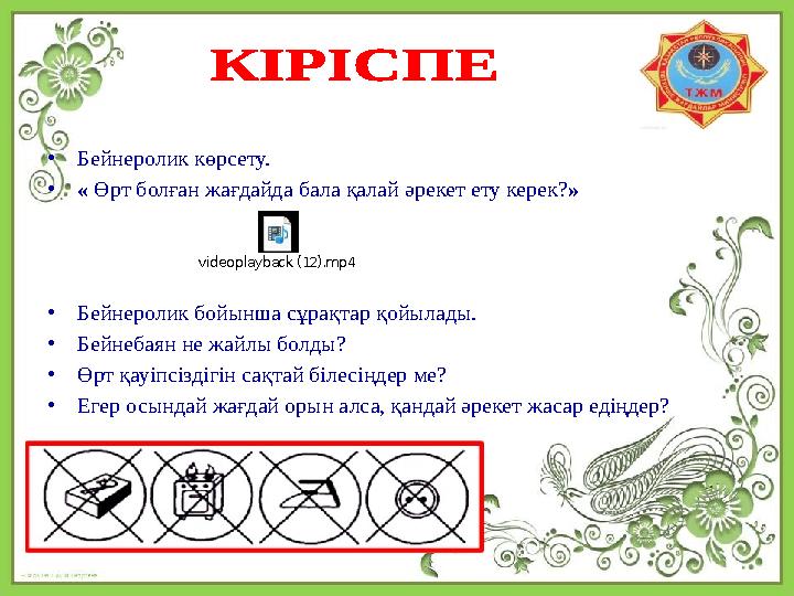 • Бейнеролик көрсету. • « Өрт болған жағдайда бала қалай әрекет ету керек? » • Бейнеролик бойынша сұрақтар қойылады. • Бейнеб