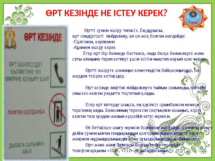 ӨРТ КЕЗІНДЕ НЕ ІСТЕУ КЕРЕК? Өртті сумен өшіру тиімсіз. Ең дұрысы, өрт сөндіргішті пайдалану, ал ол жоқ болған ж