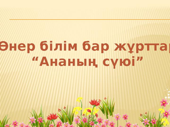 «Өнер білім бар жұрттар» “ Ананың сүюі”