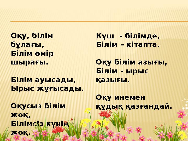 Оқу, білім бұлағы, Білім өмір шырағы. Білім ауысады, Ырыс жұғысады. Оқусыз білім жоқ, Білімсіз күнің жоқ. Күш - білімде, Бі