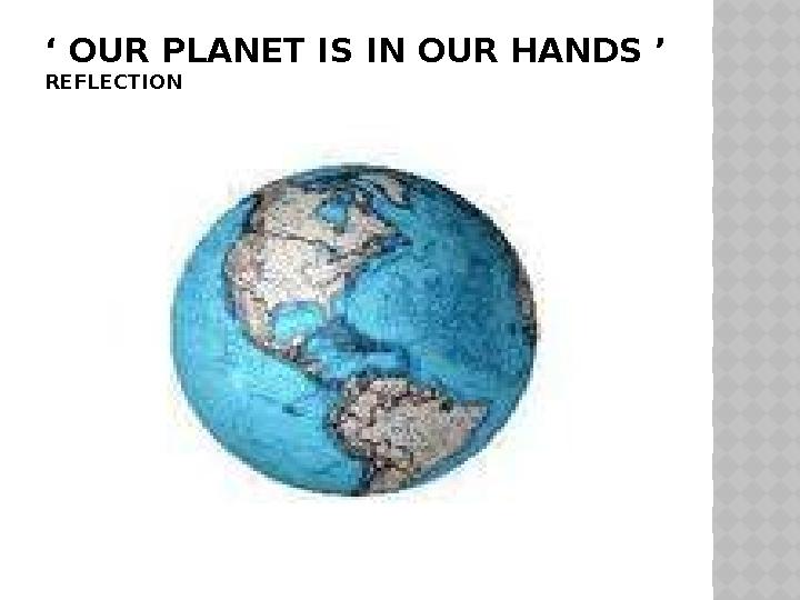 ‘ OUR PLANET IS IN OUR HANDS ’ REFLECTION