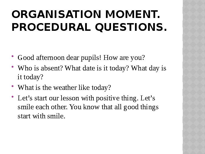 ORGANISATION MOMENT. PROCEDURAL QUESTIONS.  Good afternoon dear pupils! How are you?  Who is absent? What date is it today? W