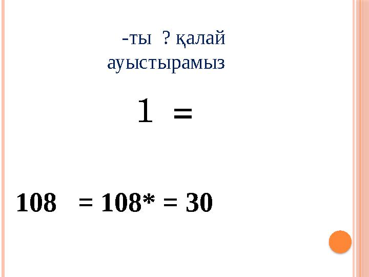 -ты ? қалай ауыстырамыз 1 = 108 = 108* = 30