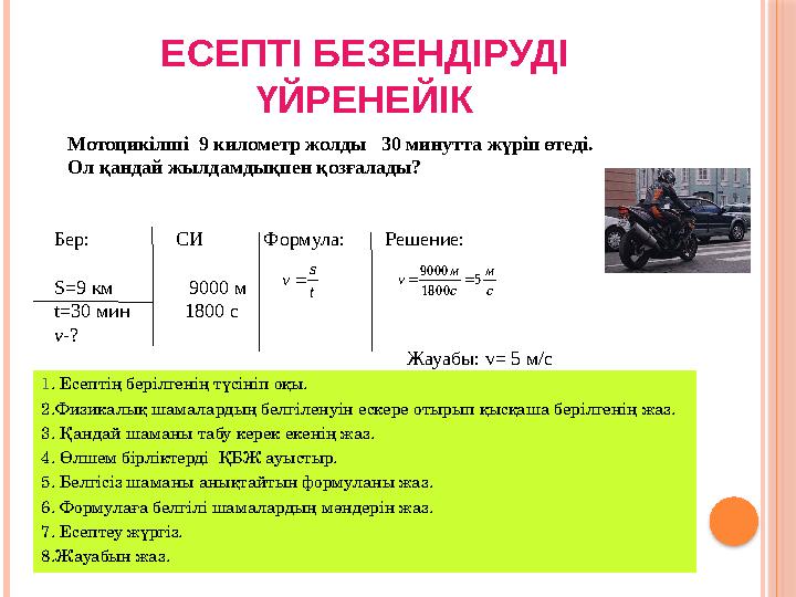 ЕСЕПТІ БЕЗЕНДІРУДІ ҮЙРЕНЕЙІК Мотоцикілші 9 километр жолды 30 минутта жүріп өтеді. Ол қандай жылдамдықпен қозғалады? Бер: