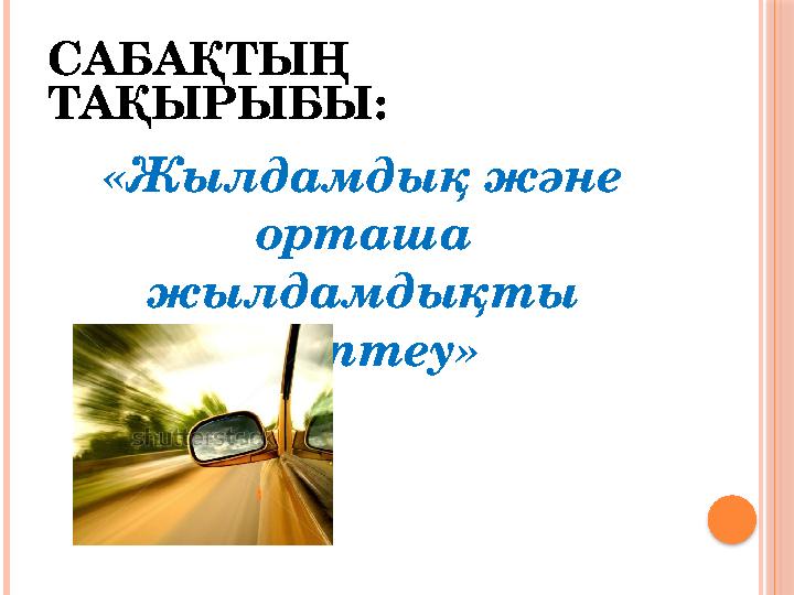 САБАҚТЫҢ ТАҚЫРЫБЫ: «Жылдамдық және орташа жылдамдықты есептеу»