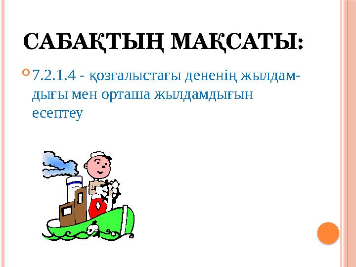 САБАҚТЫҢ МАҚСАТЫ:  7.2.1.4 - қозғалыстағы дененің жылдам- дығы мен орташа жылдамдығын есептеу