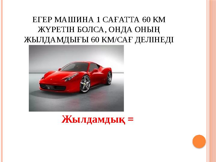 ЕГЕР МАШИНА 1 САҒАТТА 60 КМ ЖҮРЕТІН БОЛСА, ОНДА ОНЫҢ ЖЫЛДАМДЫҒЫ 60 КМ/САҒ ДЕЛІНЕДІ Жылдамдық =