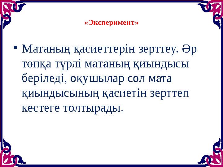 «Эксперимент» • Матаның қасиеттерін зерттеу. Әр топқа түрлі матаның қиындысы беріледі, оқушылар сол мата қиындысының қасиетін